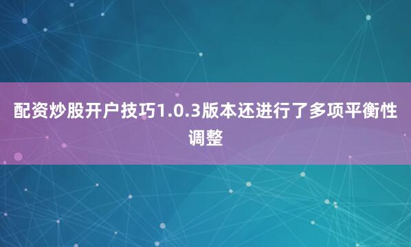 配资炒股开户技巧1.0.3版本还进行了多项平衡性调整