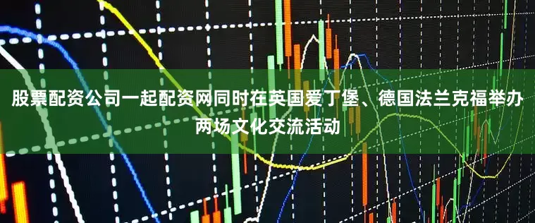 股票配资公司一起配资网同时在英国爱丁堡、德国法兰克福举办两场文化交流活动