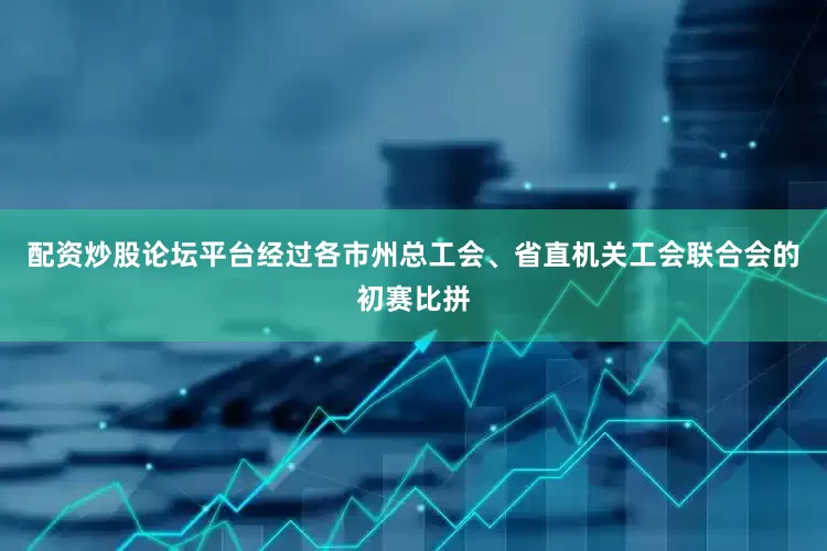 配资炒股论坛平台经过各市州总工会、省直机关工会联合会的初赛比拼