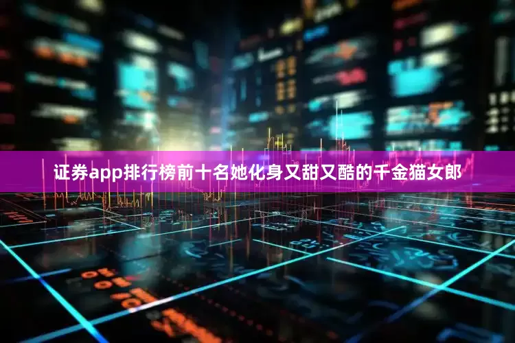 证券app排行榜前十名她化身又甜又酷的千金猫女郎