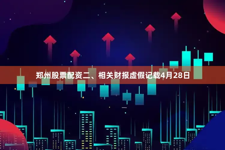 郑州股票配资　　二、相关财报虚假记载　　4月28日