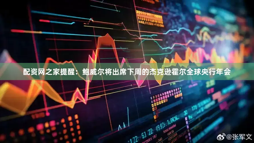 配资网之家提醒：鲍威尔将出席下周的杰克逊霍尔全球央行年会