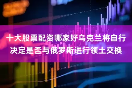 十大股票配资哪家好乌克兰将自行决定是否与俄罗斯进行领土交换