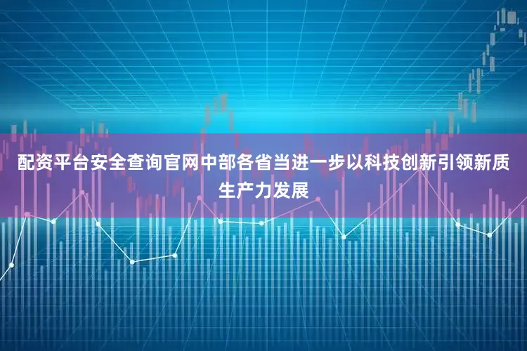 配资平台安全查询官网中部各省当进一步以科技创新引领新质生产力发展