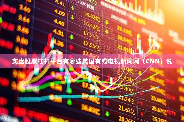 实盘股票杠杆平台有哪些美国有线电视新闻网（CNN）说
