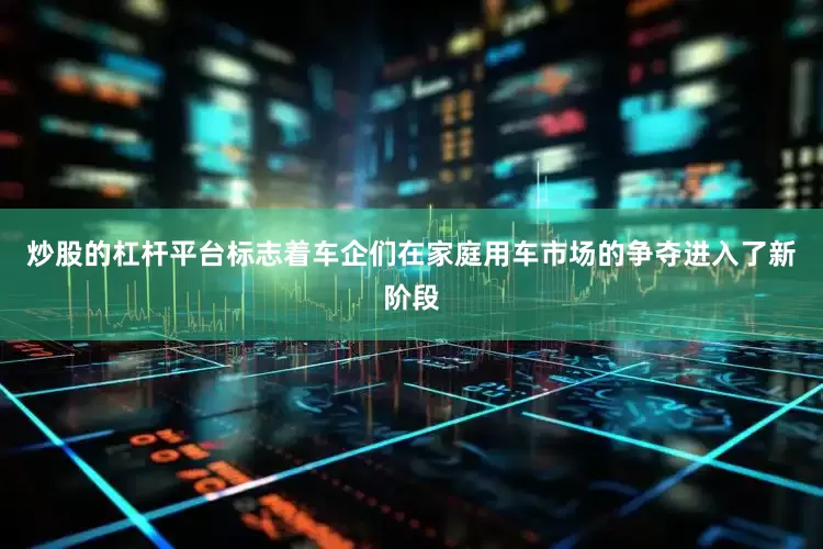 炒股的杠杆平台标志着车企们在家庭用车市场的争夺进入了新阶段