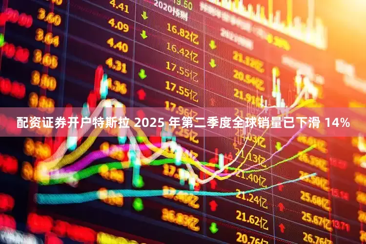 配资证券开户特斯拉 2025 年第二季度全球销量已下滑 14%