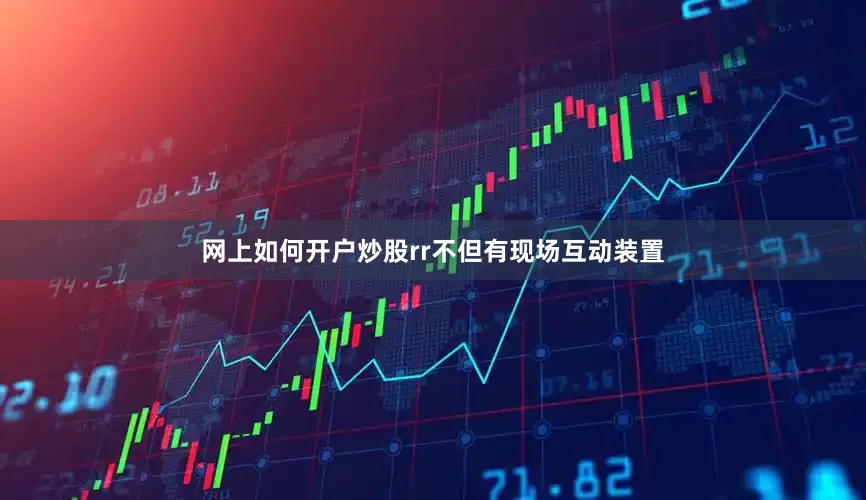 网上如何开户炒股rr不但有现场互动装置
