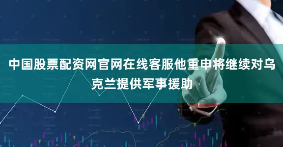 中国股票配资网官网在线客服他重申将继续对乌克兰提供军事援助