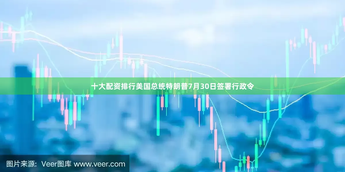十大配资排行美国总统特朗普7月30日签署行政令