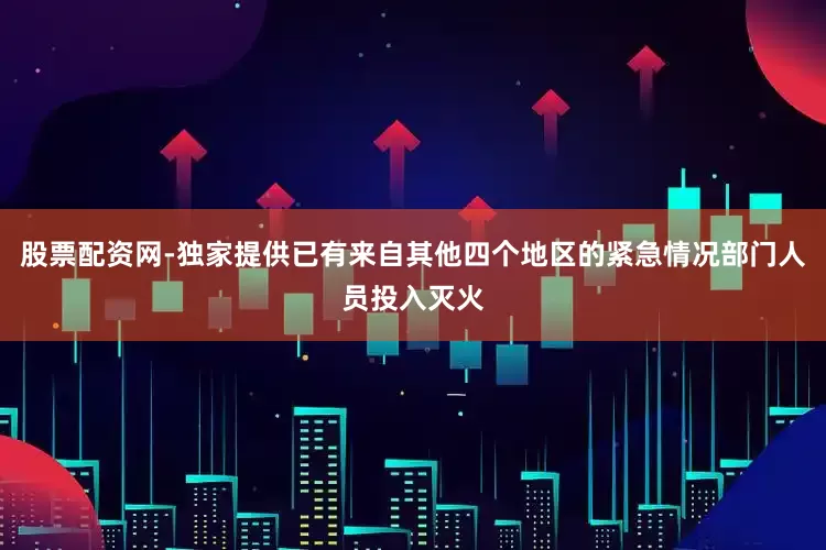 股票配资网-独家提供已有来自其他四个地区的紧急情况部门人员投入灭火
