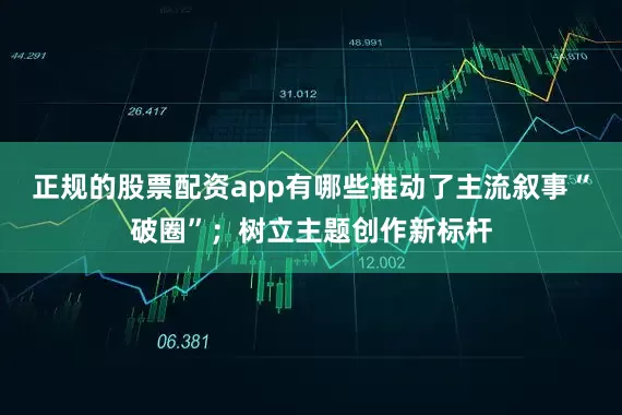 正规的股票配资app有哪些推动了主流叙事“破圈”；树立主题创作新标杆