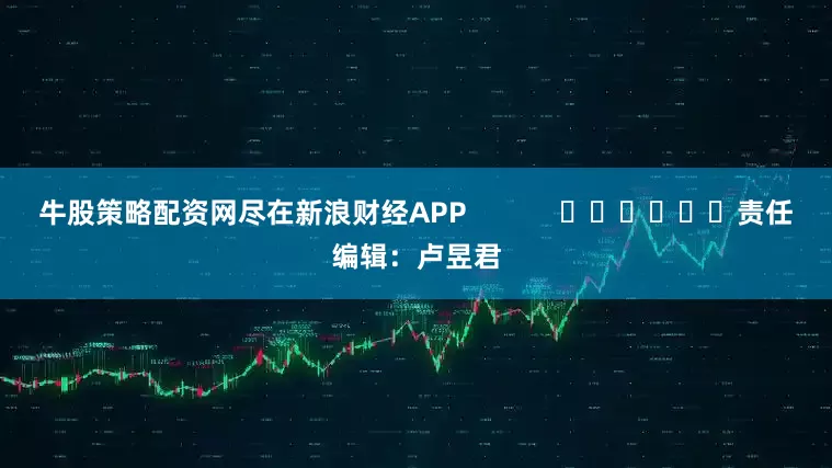 牛股策略配资网尽在新浪财经APP            						责任编辑：卢昱君