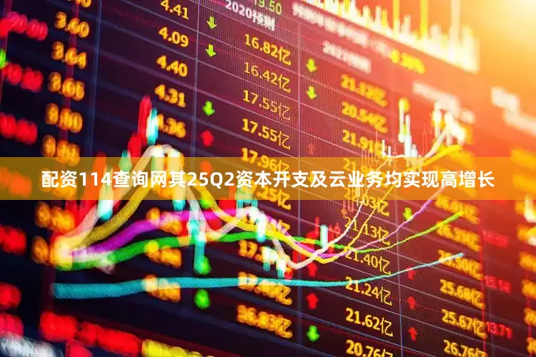 配资114查询网其25Q2资本开支及云业务均实现高增长
