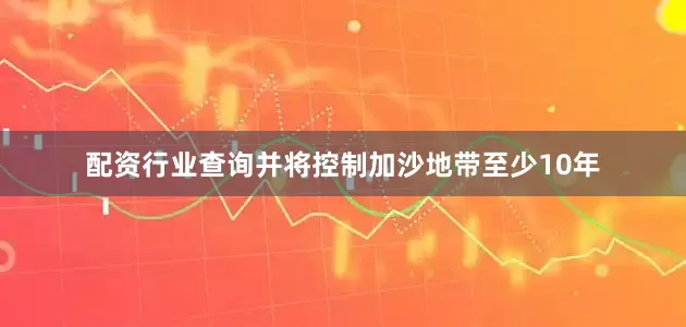 配资行业查询并将控制加沙地带至少10年