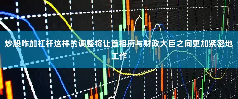 炒股咋加杠杆这样的调整将让首相府与财政大臣之间更加紧密地工作