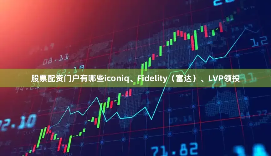 股票配资门户有哪些iconiq、Fidelity（富达）、LVP领投