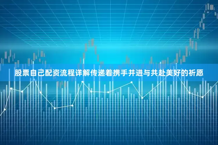 股票自己配资流程详解传递着携手并进与共赴美好的祈愿