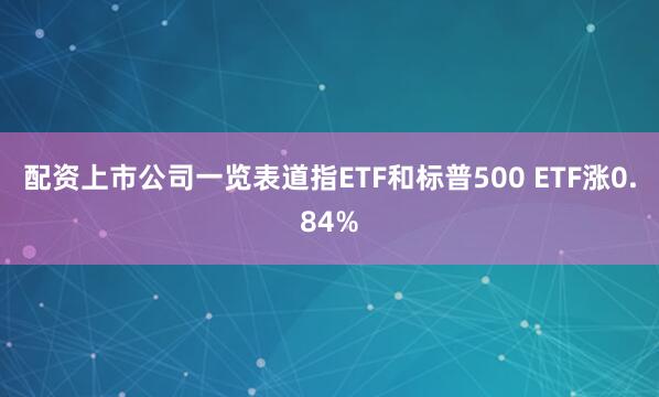 配资上市公司一览表道指ETF和标普500 ETF涨0.84%