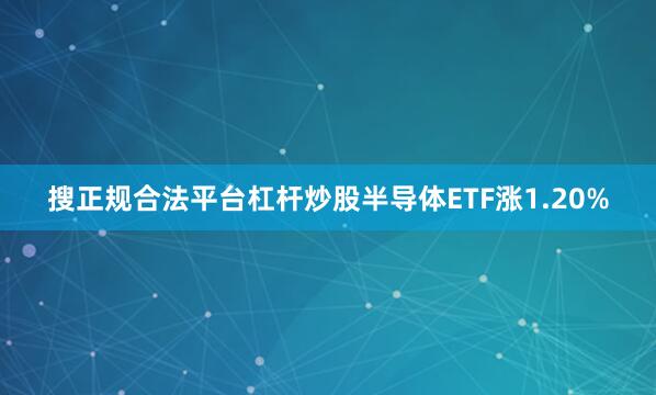 搜正规合法平台杠杆炒股半导体ETF涨1.20%