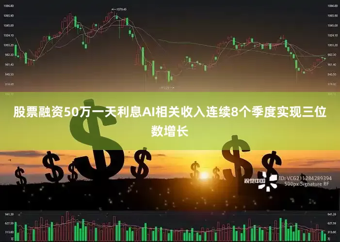股票融资50万一天利息AI相关收入连续8个季度实现三位数增长