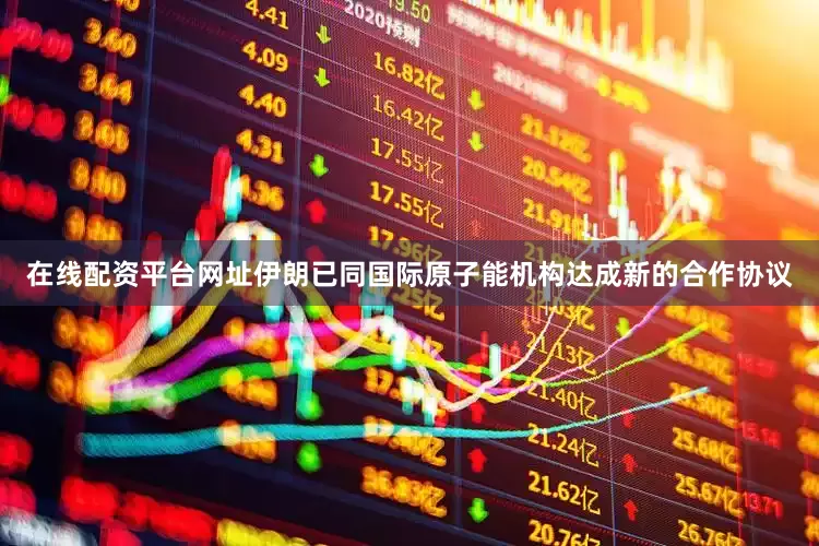 在线配资平台网址伊朗已同国际原子能机构达成新的合作协议
