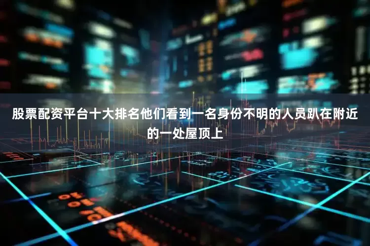 股票配资平台十大排名他们看到一名身份不明的人员趴在附近的一处屋顶上