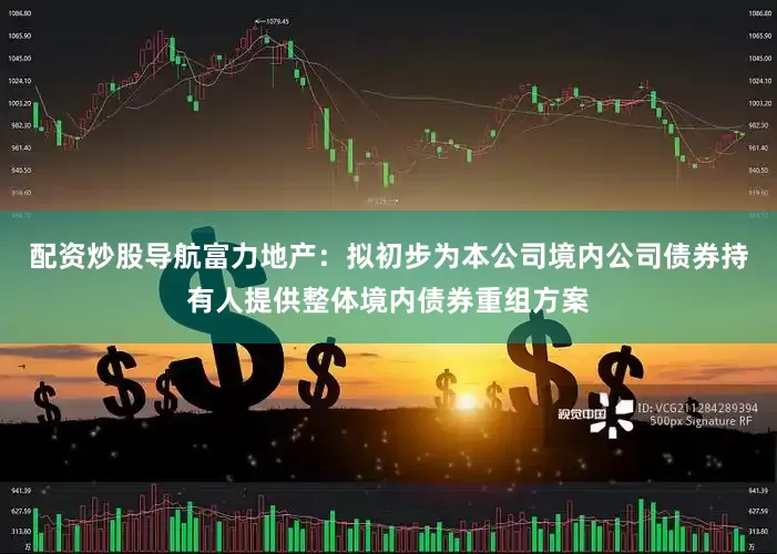 配资炒股导航富力地产：拟初步为本公司境内公司债券持有人提供整体境内债券重组方案