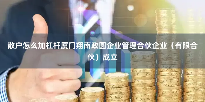 散户怎么加杠杆厦门翔南政圆企业管理合伙企业（有限合伙）成立