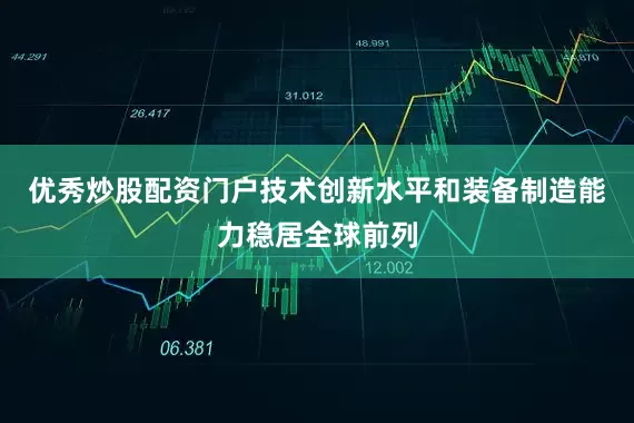 优秀炒股配资门户技术创新水平和装备制造能力稳居全球前列