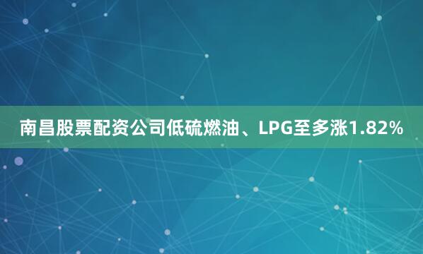 南昌股票配资公司低硫燃油、LPG至多涨1.82%
