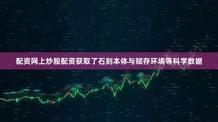 配资网上炒股配资获取了石刻本体与赋存环境等科学数据