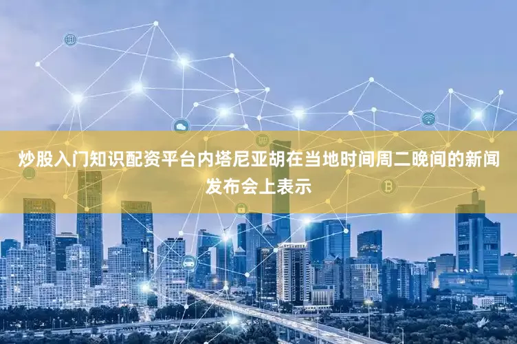炒股入门知识配资平台　　内塔尼亚胡在当地时间周二晚间的新闻发布会上表示