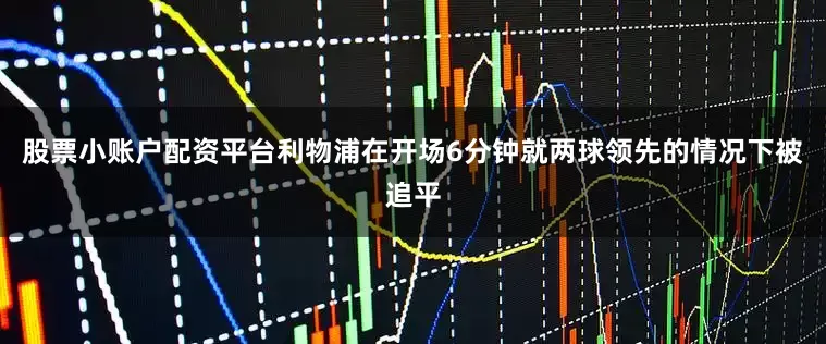 股票小账户配资平台利物浦在开场6分钟就两球领先的情况下被追平