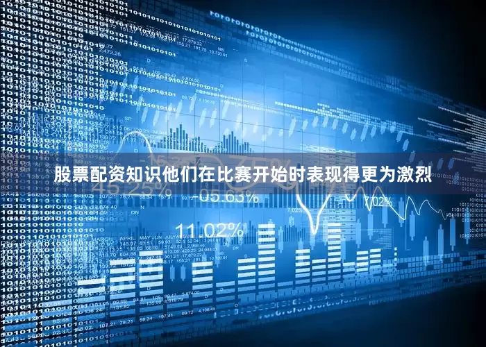 股票配资知识他们在比赛开始时表现得更为激烈