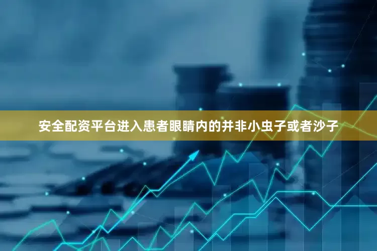 安全配资平台进入患者眼睛内的并非小虫子或者沙子