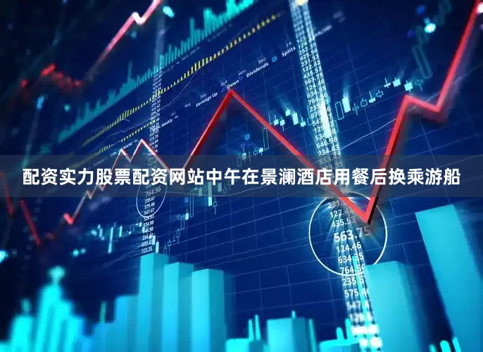 配资实力股票配资网站中午在景澜酒店用餐后换乘游船