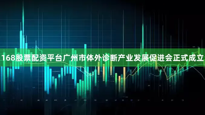 168股票配资平台广州市体外诊断产业发展促进会正式成立